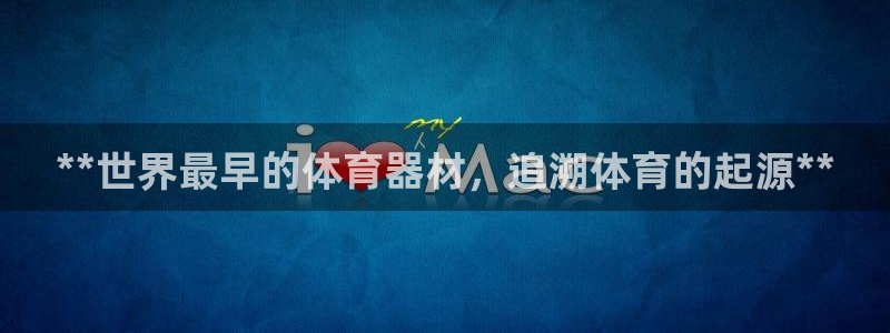 ZL尊龙凯时集团：**世界最早的体育器材，追溯体育的起源**